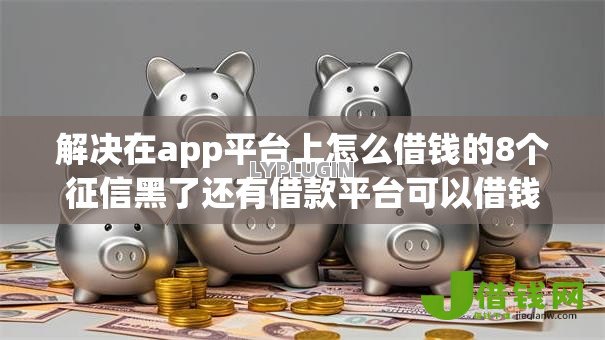 解决在app平台上怎么借钱的8个征信黑了还有借款平台可以借钱分享