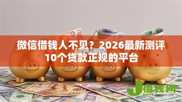 微信借钱人不见？2026最新测评10个贷款正规的平台