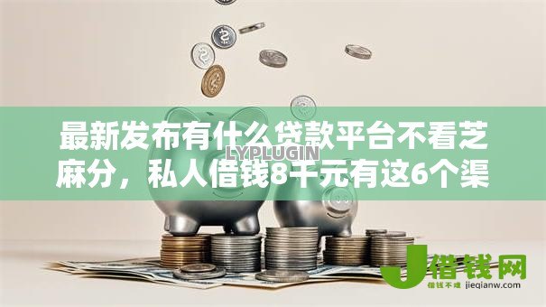 最新发布有什么贷款平台不看芝麻分,私人借钱8千元有这6个渠道 最新发布有什么贷款平台不看芝麻分,私人借钱8千元有这6个渠道
