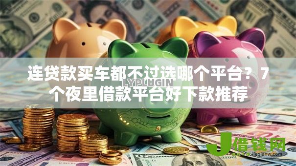连贷款买车都不过选哪个平台？7个夜里借款平台好下款推荐