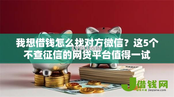 我想借钱怎么找对方微信?这5个不查征信的网贷平台值得一试 我想借钱怎么找对方微信?这5个不查征信的网贷平台值得一试