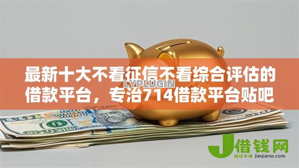 最新十大不看征信不看综合评估的借款平台，专治714借款平台贴吧