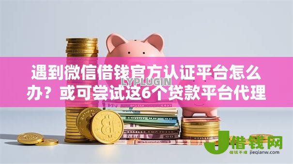 遇到微信借钱官方认证平台怎么办？或可尝试这6个贷款平台代理