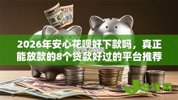 2026年安心花呗好下款吗，真正能放款的8个贷款好过的平台推荐