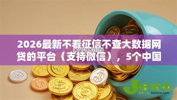2026最新不看征信不查大数据网贷的平台(支持微信),5个中国网贷平台排名不分先后无私分享 2026最新不看征信不查大数据网贷的平台(支持微信),5个中国网贷平台排名不分先后无私分享