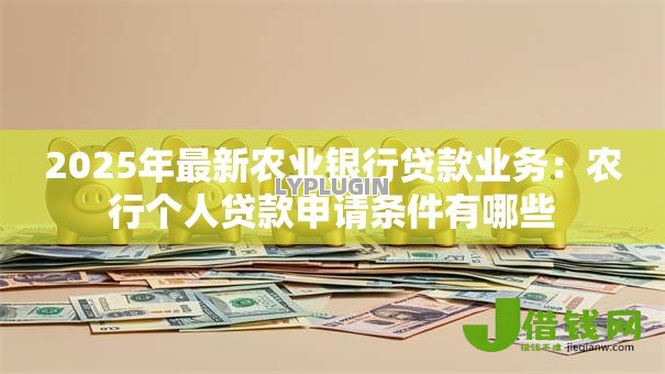 2025年最新农业银行贷款业务:农行个人贷款申请条件有哪些 2025年最新农业银行贷款业务:农行个人贷款申请条件有哪些