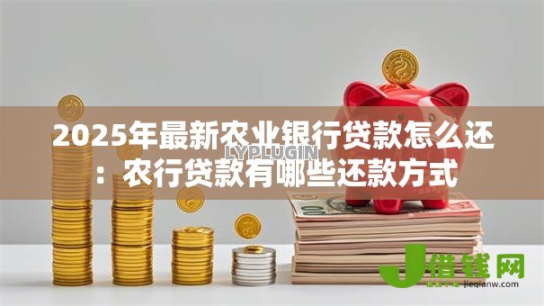 2025年最新农业银行贷款怎么还:农行贷款有哪些还款方式 2025年最新农业银行贷款怎么还:农行贷款有哪些还款方式