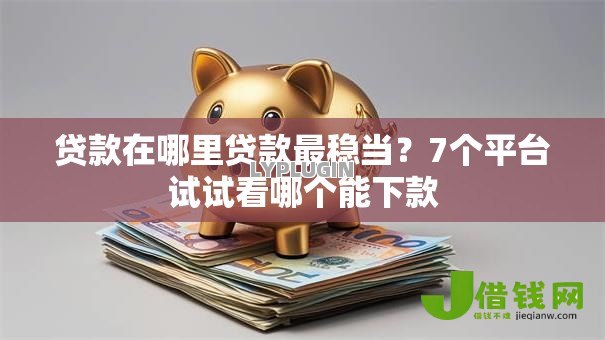 贷款在哪里贷款最稳当？7个平台试试看哪个能下款