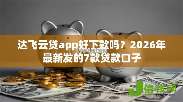 达飞云贷app好下款吗？2026年最新发的7款贷款口子