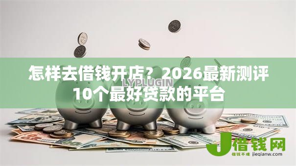 怎样去借钱开店?2026最新测评10个最好贷款的平台 怎样去借钱开店?2026最新测评10个最好贷款的平台