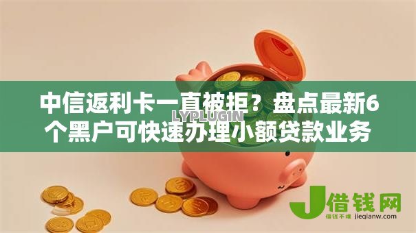 中信返利卡一直被拒?盘点最新6个黑户可快速办理小额贷款业务的口子 中信返利卡一直被拒?盘点最新6个黑户可快速办理小额贷款业务的口子