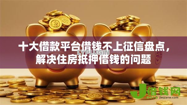 十大借款平台借钱不上征信盘点，解决住房抵押借钱的问题
