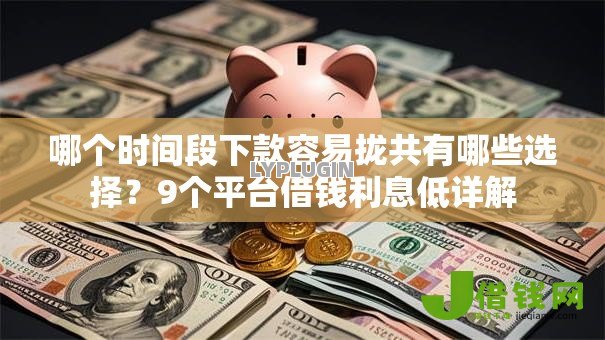 哪个时间段下款容易拢共有哪些选择？9个平台借钱利息低详解