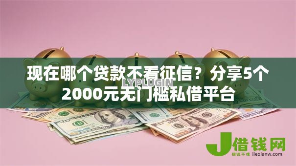 现在哪个贷款不看征信？分享5个2000元无门槛私借平台