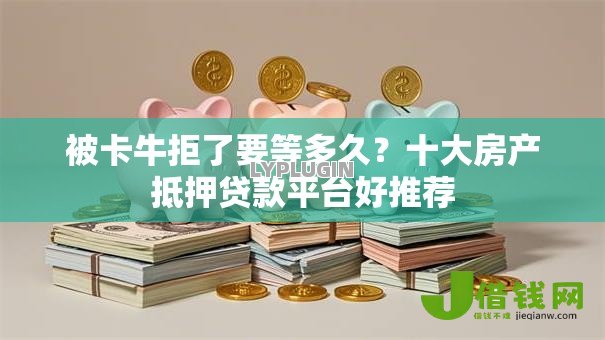 被卡牛拒了要等多久?十大房产抵押贷款平台好推荐 被卡牛拒了要等多久?十大房产抵押贷款平台好推荐