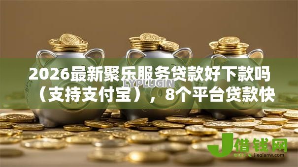 2026最新聚乐服务贷款好下款吗（支持支付宝），8个平台贷款快无私分享