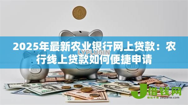 2025年最新农业银行网上贷款：农行线上贷款如何便捷申请