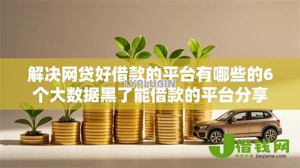 解决网贷好借款的平台有哪些的6个大数据黑了能借款的平台分享