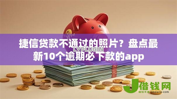 捷信贷款不通过的照片?盘点最新10个逾期必下款的app 捷信贷款不通过的照片?盘点最新10个逾期必下款的app