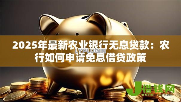 2025年最新农业银行无息贷款:农行如何申请免息借贷政策 2025年最新农业银行无息贷款:农行如何申请免息借贷政策