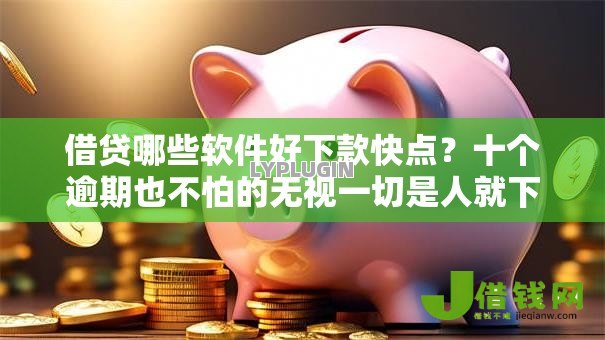 借贷哪些软件好下款快点?十个逾期也不怕的无视一切是人就下款的软件 借贷哪些软件好下款快点?十个逾期也不怕的无视一切是人就下款的软件