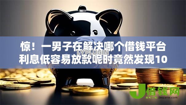 惊！一男子在解决哪个借钱平台利息低容易放款呢时竟然发现10个不看负债的贷款平台，事后分享了出来