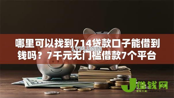 哪里可以找到714贷款口子能借到钱吗？7千元无门槛借款7个平台推荐