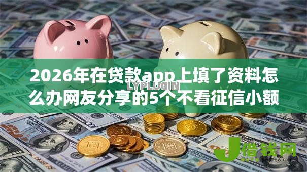 2026年在贷款app上填了资料怎么办网友分享的5个不看征信小额借钱的平台我觉得不错! 2026年在贷款app上填了资料怎么办网友分享的5个不看征信小额借钱的平台我觉得不错!