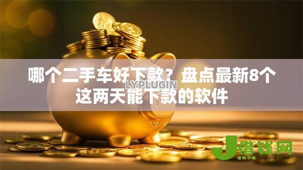 哪个二手车好下款？盘点最新8个这两天能下款的软件
