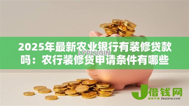 2025年最新农业银行有装修贷款吗:农行装修贷申请条件有哪些 2025年最新农业银行有装修贷款吗:农行装修贷申请条件有哪些