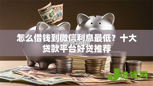 怎么借钱到微信利息最低？十大贷款平台好贷推荐