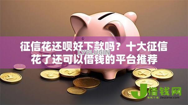 征信花还呗好下款吗？十大征信花了还可以借钱的平台推荐