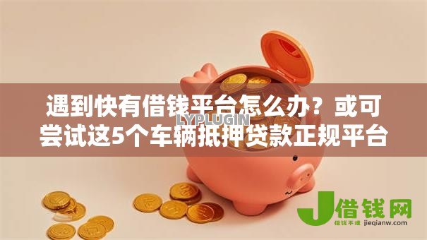 遇到快有借钱平台怎么办?或可尝试这5个车辆抵押贷款正规平台 遇到快有借钱平台怎么办?或可尝试这5个车辆抵押贷款正规平台