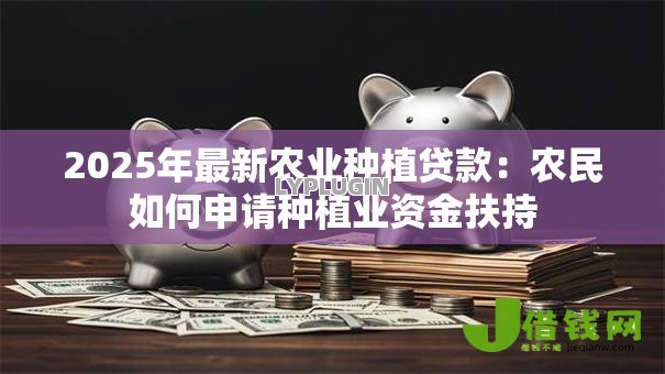 2025年最新农业种植贷款:农民如何申请种植业资金扶持 2025年最新农业种植贷款:农民如何申请种植业资金扶持