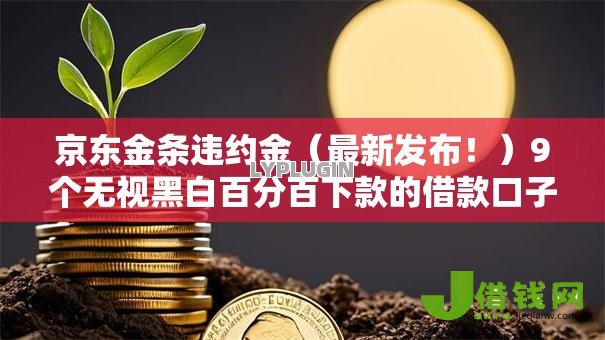 京东金条违约金(最新发布!)9个无视黑白百分百下款的借款口子 京东金条违约金(最新发布!)9个无视黑白百分百下款的借款口子