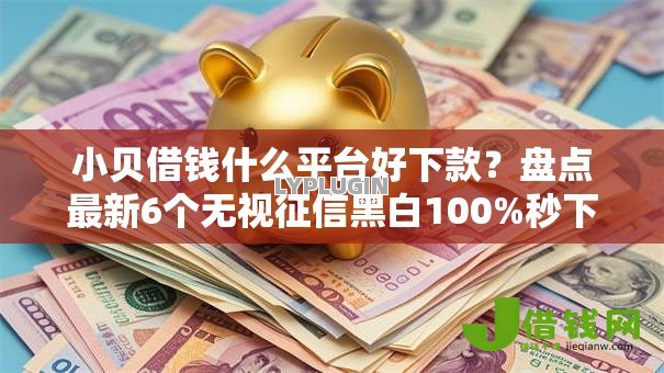 小贝借钱什么平台好下款?盘点最新6个无视征信黑白100%秒下平台 小贝借钱什么平台好下款?盘点最新6个无视征信黑白100%秒下平台