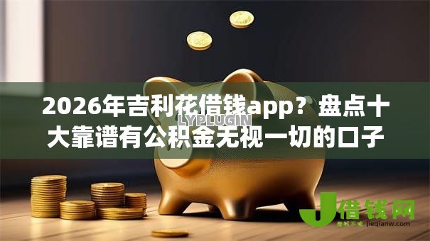 2026年吉利花借钱app？盘点十大靠谱有公积金无视一切的口子