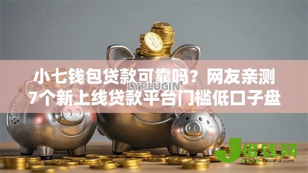 小七钱包贷款可靠吗?网友亲测7个新上线贷款平台门槛低口子盘点 小七钱包贷款可靠吗?网友亲测7个新上线贷款平台门槛低口子盘点
