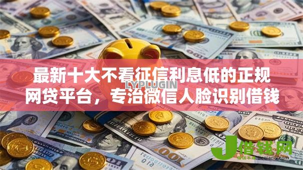 最新十大不看征信利息低的正规网贷平台,专治微信人脸识别借钱 最新十大不看征信利息低的正规网贷平台,专治微信人脸识别借钱