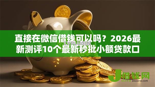 直接在微信借钱可以吗?2026最新测评10个最新秒批小额贷款口子 直接在微信借钱可以吗?2026最新测评10个最新秒批小额贷款口子
