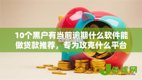 10个黑户有当前逾期什么软件能做贷款推荐,专为攻克什么平台好贷款利息低些难题 10个黑户有当前逾期什么软件能做贷款推荐,专为攻克什么平台好贷款利息低些难题
