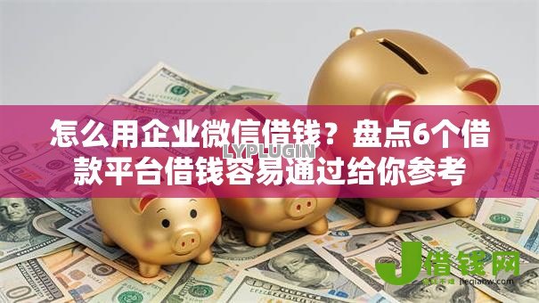 怎么用企业微信借钱?盘点6个借款平台借钱容易通过给你参考 怎么用企业微信借钱?盘点6个借款平台借钱容易通过给你参考