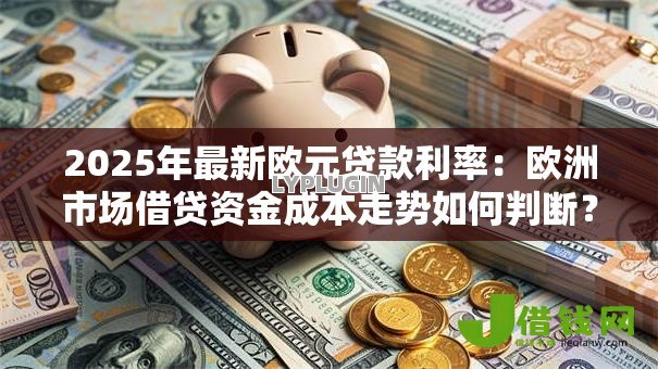 2025年最新欧元贷款利率:欧洲市场借贷资金成本走势如何判断? 2025年最新欧元贷款利率:欧洲市场借贷资金成本走势如何判断?