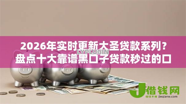 2026年实时更新大圣贷款系列?盘点十大靠谱黑口子贷款秒过的口子 2026年实时更新大圣贷款系列?盘点十大靠谱黑口子贷款秒过的口子