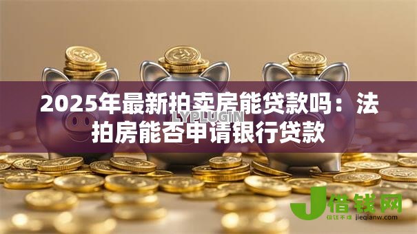 2025年最新拍卖房能贷款吗：法拍房能否申请银行贷款