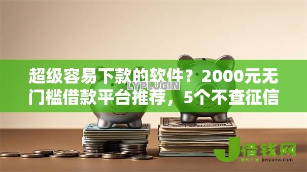 超级容易下款的软件？2000元无门槛借款平台推荐，5个不查征信的借钱平台盘点