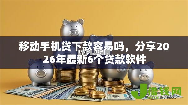 移动手机贷下款容易吗，分享2026年最新6个贷款软件