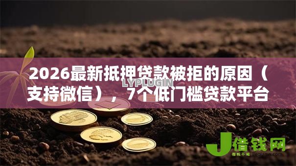 2026最新抵押贷款被拒的原因（支持微信），7个低门槛贷款平台无私分享
