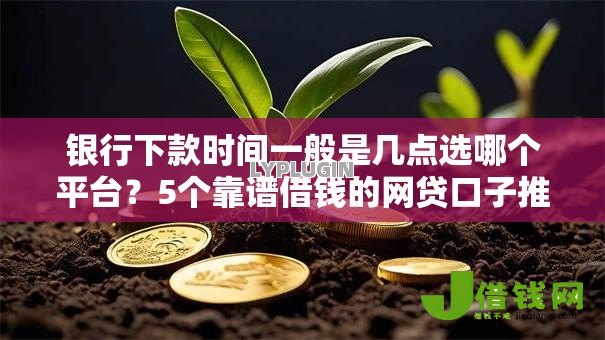 银行下款时间一般是几点选哪个平台?5个靠谱借钱的网贷口子推荐 银行下款时间一般是几点选哪个平台?5个靠谱借钱的网贷口子推荐
