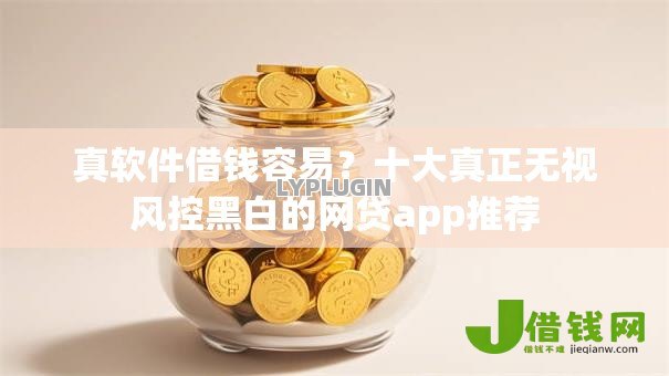 真软件借钱容易？十大真正无视风控黑白的网贷app推荐